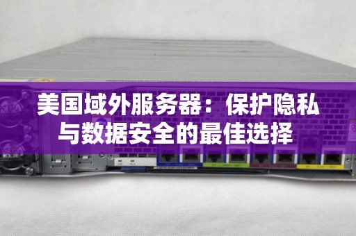美国域外服务器：保护隐私与数据安全的好的选择 