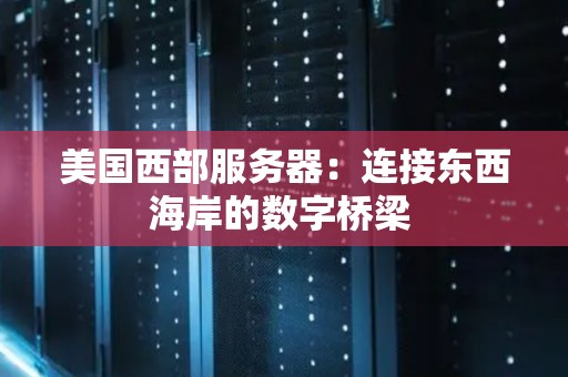 美国西部服务器:连接东西海岸的数字桥梁 美国西部服务器:连接东西海岸的数字桥梁