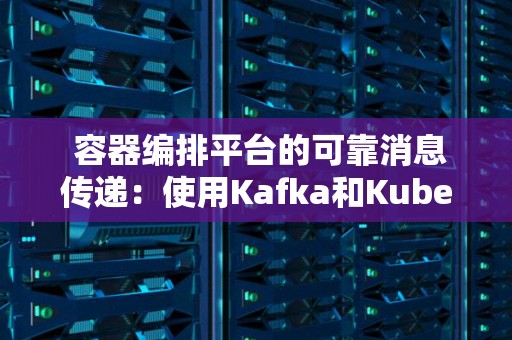 容器编排平台的可靠消息传递:使用Kafka和Kubernetes 容器编排平台的可靠消息传递:使用Kafka和Kubernetes