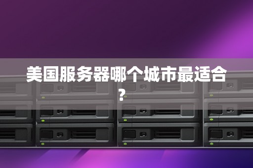 美国服务器哪个城市最适合？ 