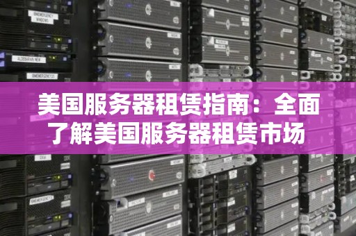 美国服务器租赁建议:全面了解美国服务器租赁市场 美国服务器租赁建议:全面了解美国服务器租赁市场