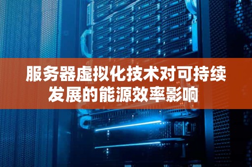 服务器虚拟化技术对可持续发展的能源效率影响 