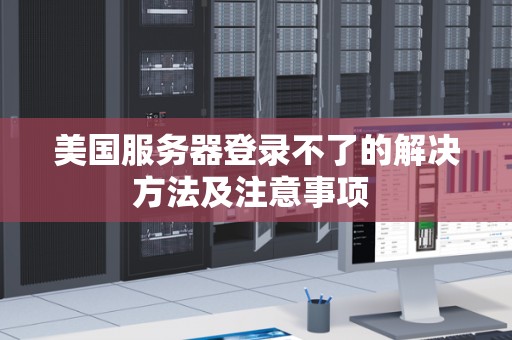美国服务器登录不了的解决方法及注意事项 