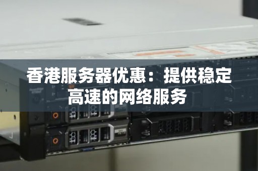 香港服务器优惠：提供稳定高速的网络服务 