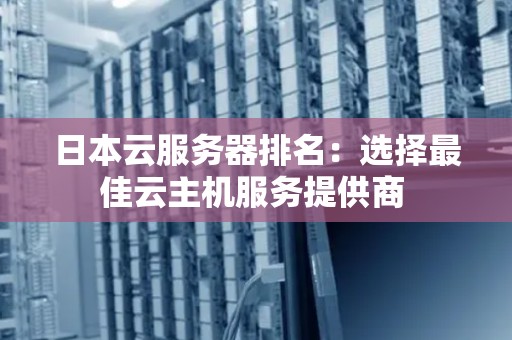 日本云服务器排名：选择好的云主机服务提供商 
