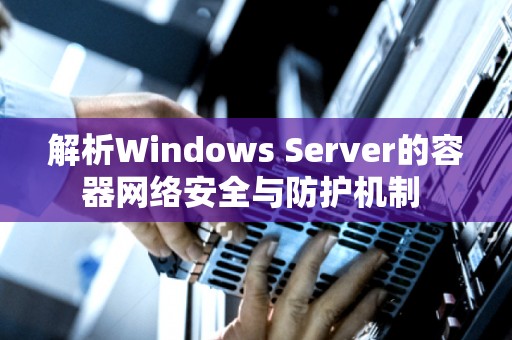 解析Windows Server的容器网络安全与防护机制 解析Windows Server的容器网络安全与防护机制
