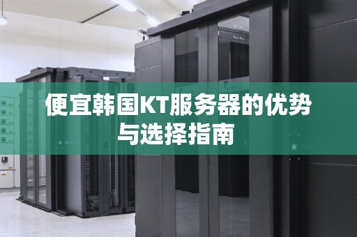 便宜韩国KT服务器的优势与选择建议 便宜韩国KT服务器的优势与选择建议