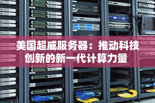 美国超威服务器：推动科技创新的新一代计算力量 