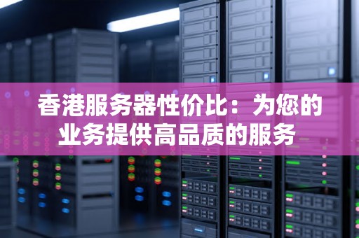 香港服务器性价比:为您的业务提供高品质的服务 香港服务器性价比:为您的业务提供高品质的服务