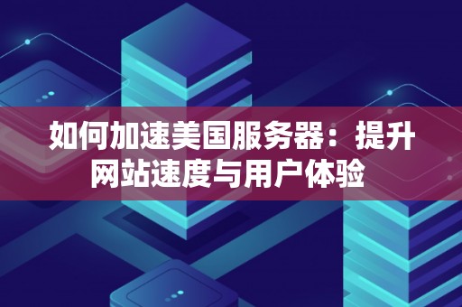 如何加速美国服务器:提升网站速度与用户体验 如何加速美国服务器:提升网站速度与用户体验