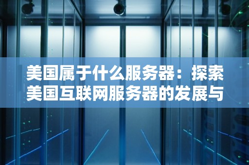 美国属于什么服务器:分析美国互联网服务器的发展与现状 美国属于什么服务器:分析美国互联网服务器的发展与现状