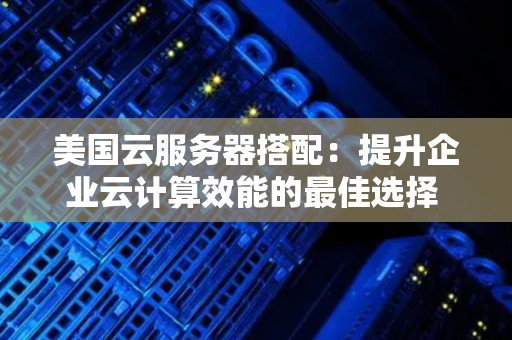 美国云服务器搭配：提升企业云计算效能的好的选择 