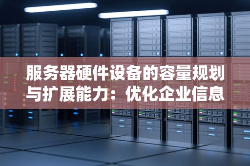 服务器硬件设备的容量规划与扩展能力:优化企业信息系统的关键 服务器硬件设备的容量规划与扩展能力:优化企业信息系统的关键