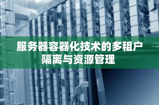服务器容器化技术的多租户隔离与资源管理 服务器容器化技术的多租户隔离与资源管理