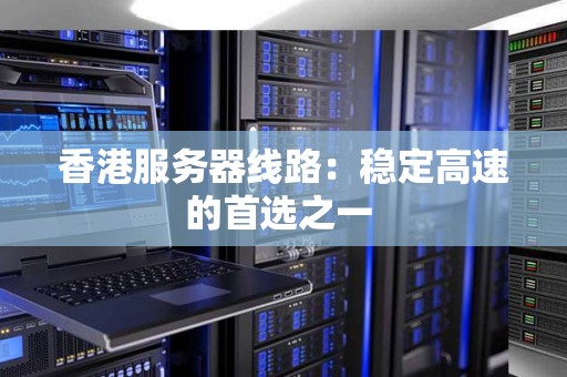 香港服务器线路:稳定高速的首选 香港服务器线路:稳定高速的首选