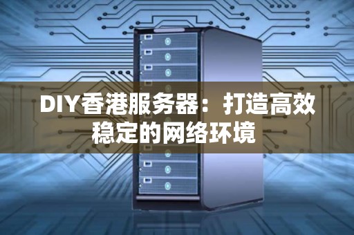 DIY香港服务器：打造高效稳定的网络环境 