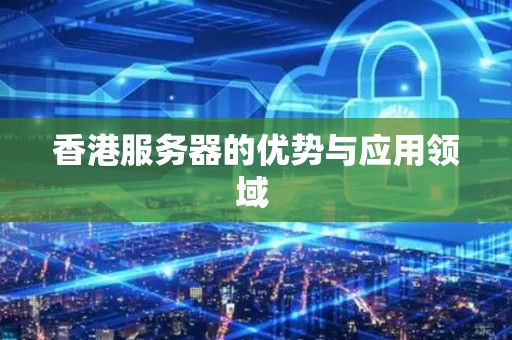 香港服务器的优势与应用领域 