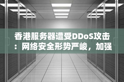 香港服务器遭受DDoS攻击：网络安全形势严峻，加强防护势在必行 