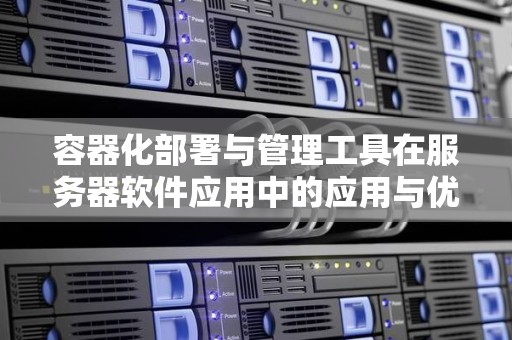 容器化部署与管理工具在服务器软件应用中的应用与优势 