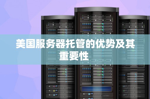 美国服务器托管的优势及其重要性 