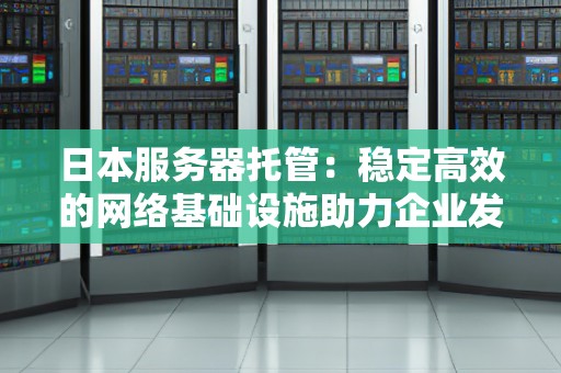 日本服务器托管:稳定高效的网络基础设施助力企业发展 日本服务器托管:稳定高效的网络基础设施助力企业发展