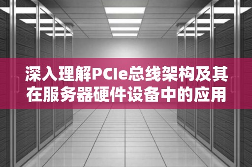 深入理解PCIe总线架构及其在服务器硬件设备中的应用 深入理解PCIe总线架构及其在服务器硬件设备中的应用