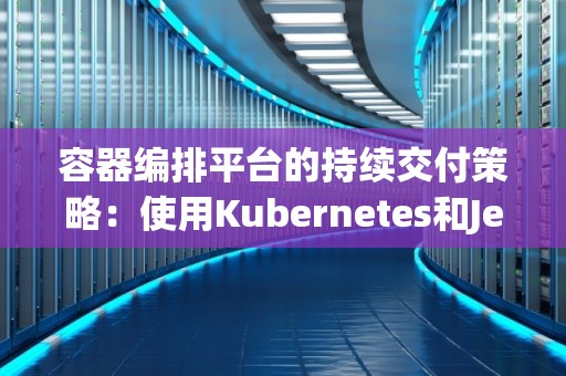 容器编排平台的持续交付策略：使用Kubernetes和Jenkins X 