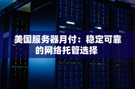 美国服务器月付：稳定可靠的网络托管选择 