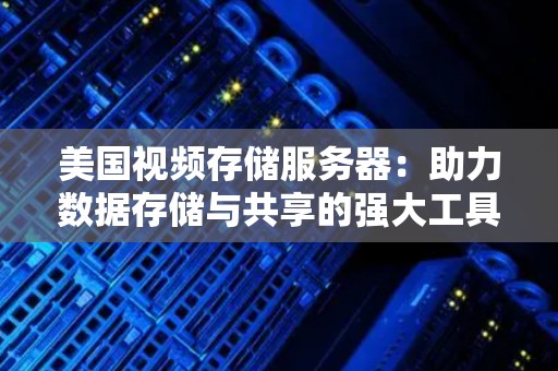 美国视频存储服务器：助力数据存储与共享的强大工具 
