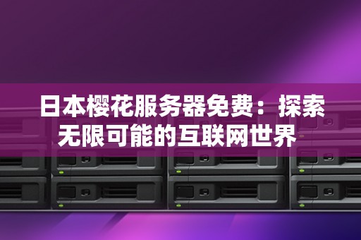 日本樱花服务器免费：分析无限可能的互联网世界 