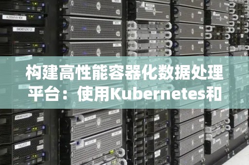 构建高性能容器化数据处理平台：使用Kubernetes和Apache Flink 