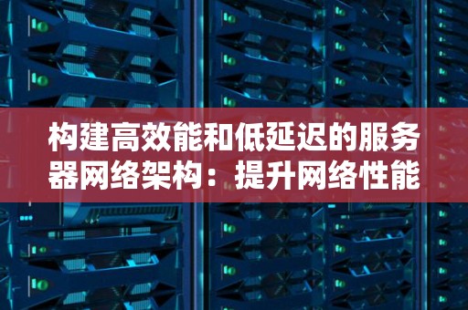 构建高效能和低延迟的服务器网络架构：提升网络性能与用户体验 
