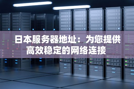 日本服务器地址：为您提供高效稳定的网络连接 