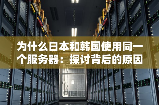 为什么日本和韩国使用同一个服务器：分析背后的原因及影响 