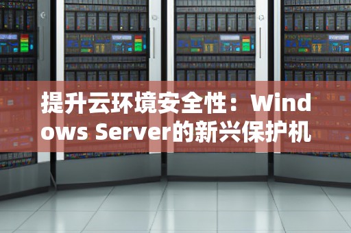 提升云环境安全性:Windows Server的新兴保护机制 提升云环境安全性:Windows Server的新兴保护机制
