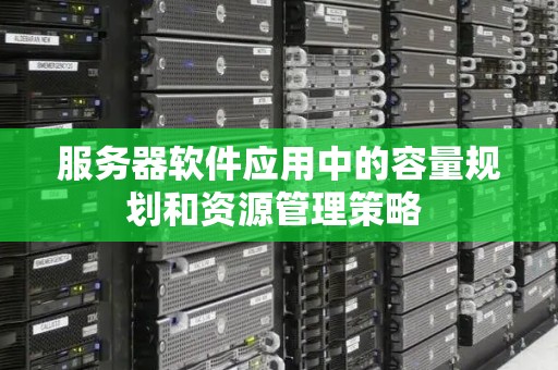 服务器软件应用中的容量规划和资源管理策略 服务器软件应用中的容量规划和资源管理策略