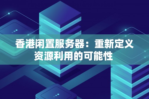 香港闲置服务器：重新定义资源利用的可能性 