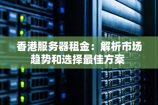 香港服务器租金:解析市场趋势和选择好的方案 香港服务器租金:解析市场趋势和选择好的方案