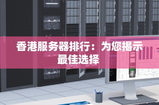 香港服务器排行:为您揭示好的选择 香港服务器排行:为您揭示好的选择