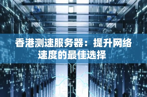 香港测速服务器：提升网络速度的好的选择 