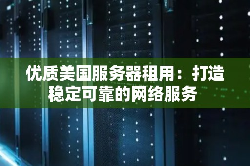 优质美国服务器租用:打造稳定可靠的网络服务 优质美国服务器租用:打造稳定可靠的网络服务