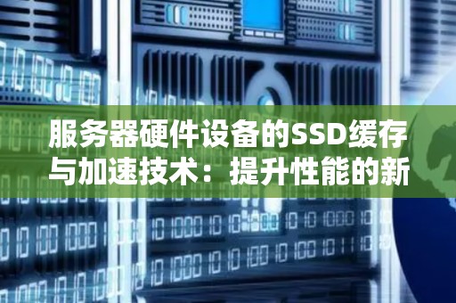 服务器硬件设备的SSD缓存与加速技术:提升性能的新趋势 服务器硬件设备的SSD缓存与加速技术:提升性能的新趋势