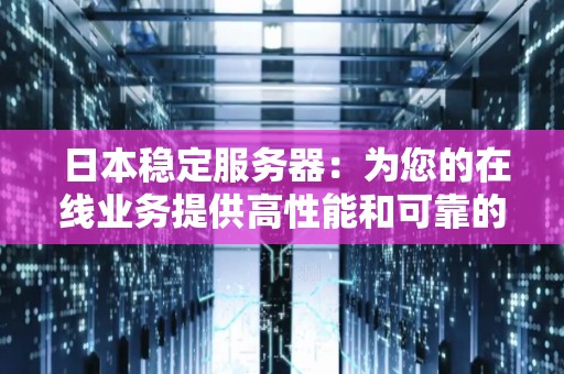  日本稳定服务器：为您的在线业务提供高性能和可靠的托管解决方案 