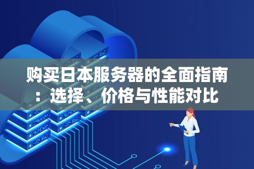 购买日本服务器的全面建议:选择、价格与性能对比 购买日本服务器的全面建议:选择、价格与性能对比
