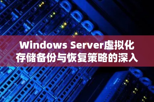 Windows Server虚拟化存储备份与恢复策略的深入了解 Windows Server虚拟化存储备份与恢复策略的深入了解