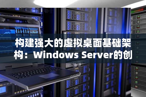 构建强大的虚拟桌面基础架构:Windows Server的创新解决方案 构建强大的虚拟桌面基础架构:Windows Server的创新解决方案