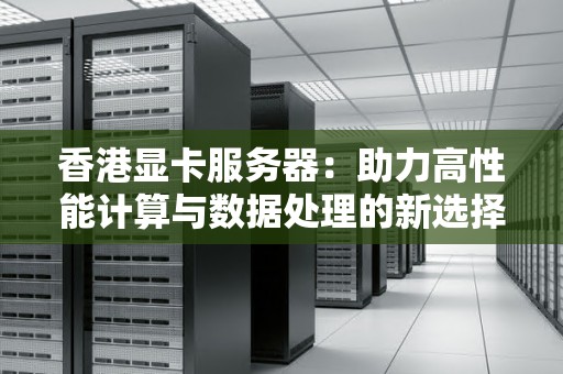 香港显卡服务器：助力高性能计算与数据处理的新选择 