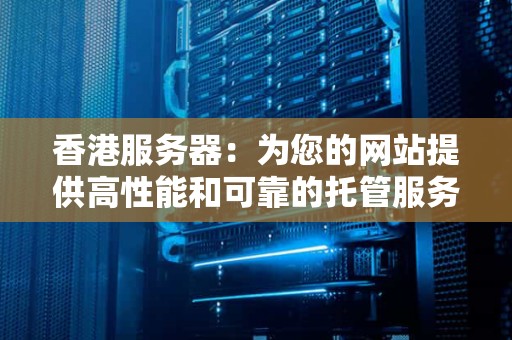 香港服务器:为您的网站提供高性能和可靠的托管服务 香港服务器:为您的网站提供高性能和可靠的托管服务