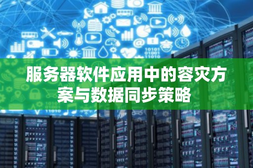 服务器软件应用中的容灾方案与数据同步策略 服务器软件应用中的容灾方案与数据同步策略