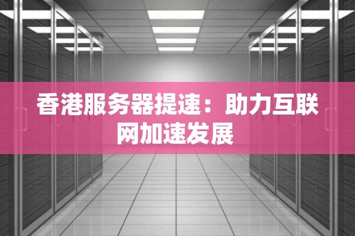 香港服务器提速：助力互联网加速发展 